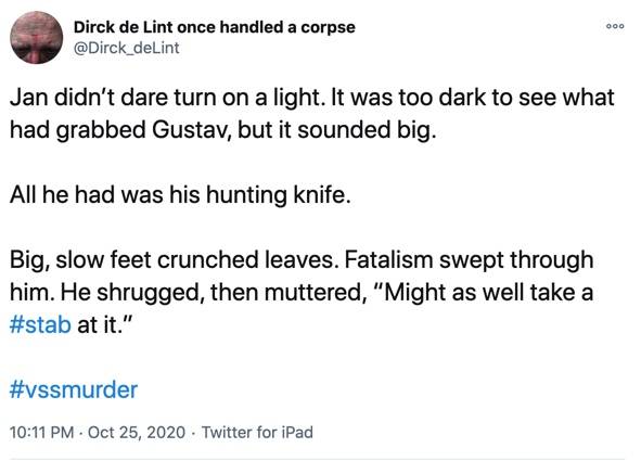 Jan didn’t dare turn on a light. It was too dark to see what had grabbed Gustav, but it sounded big. 

All he had was his hunting knife.

Big, slow feet crunched leaves. Fatalism swept through him. He shrugged, then muttered, “Might as well take a #stab at it.”